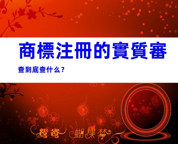 商標注冊的實質審查到底查什么？