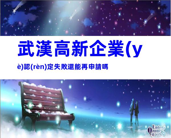 武漢高新企業(yè)認(rèn)定失敗還能再申請嗎