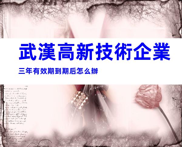 武漢高新技術企業三年有效期到期后怎么辦