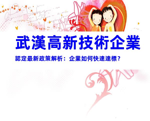 武漢高新技術企業認定最新政策解析：企業如何快速達標？
