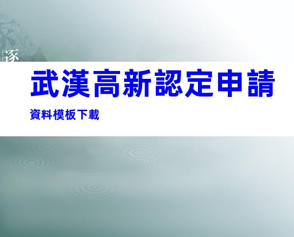 武漢高新認定申請資料模板下載