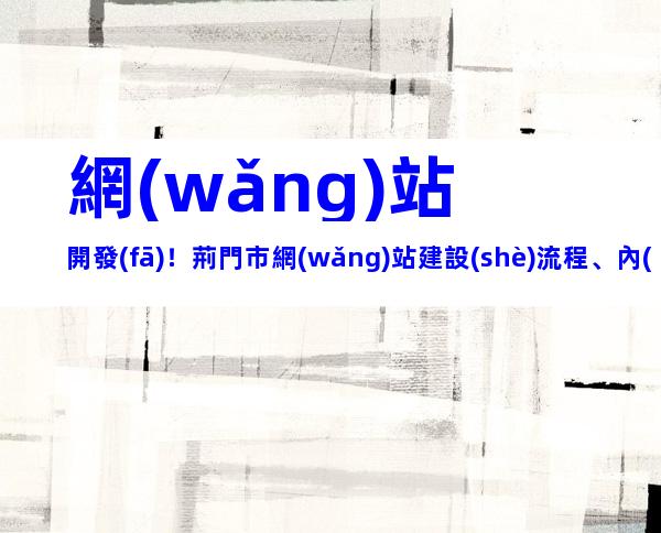網(wǎng)站開發(fā)！荊門市網(wǎng)站建設(shè)流程、內(nèi)容梳理