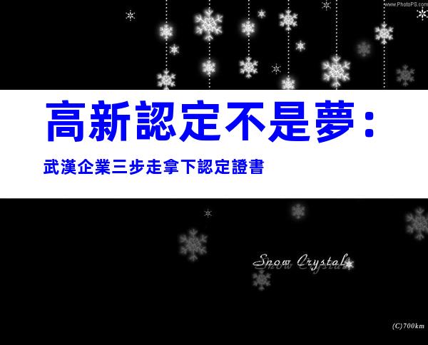 高新認定不是夢：武漢企業三步走拿下認定證書